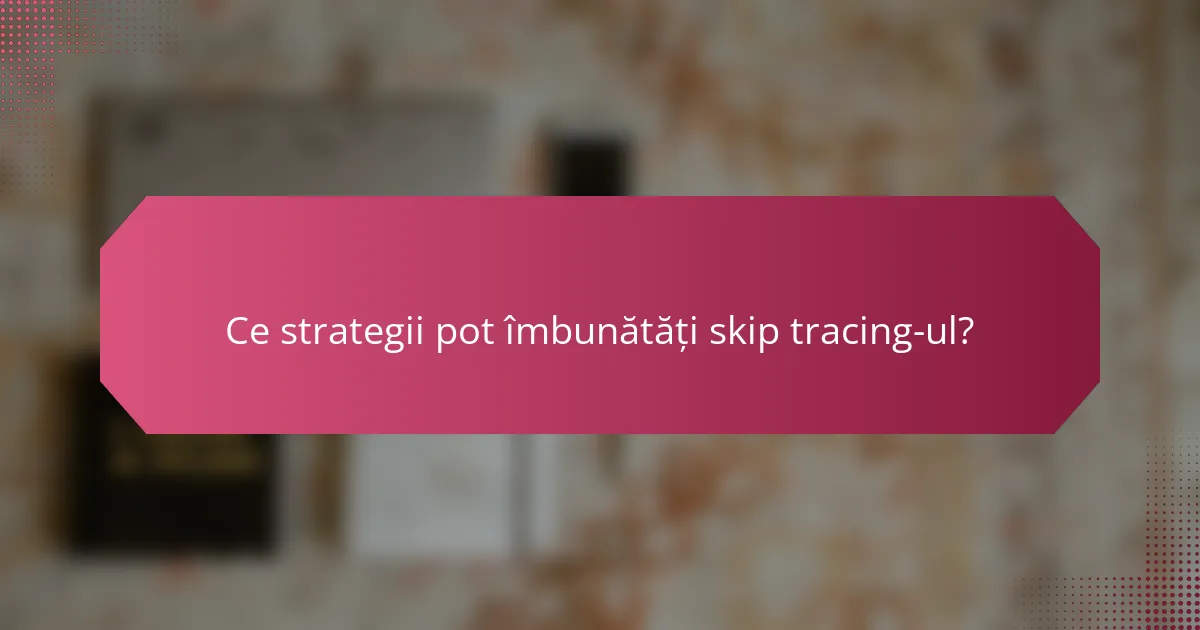 Ce strategii pot îmbunătăți skip tracing-ul?