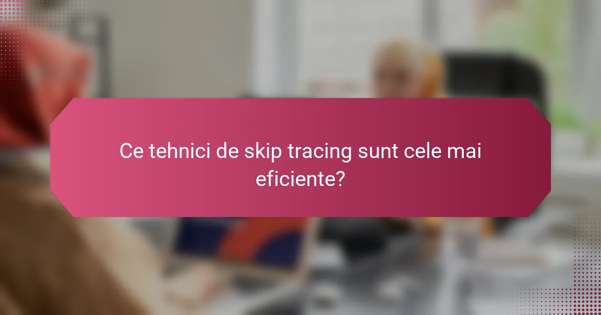 Ce tehnici de skip tracing sunt cele mai eficiente?
