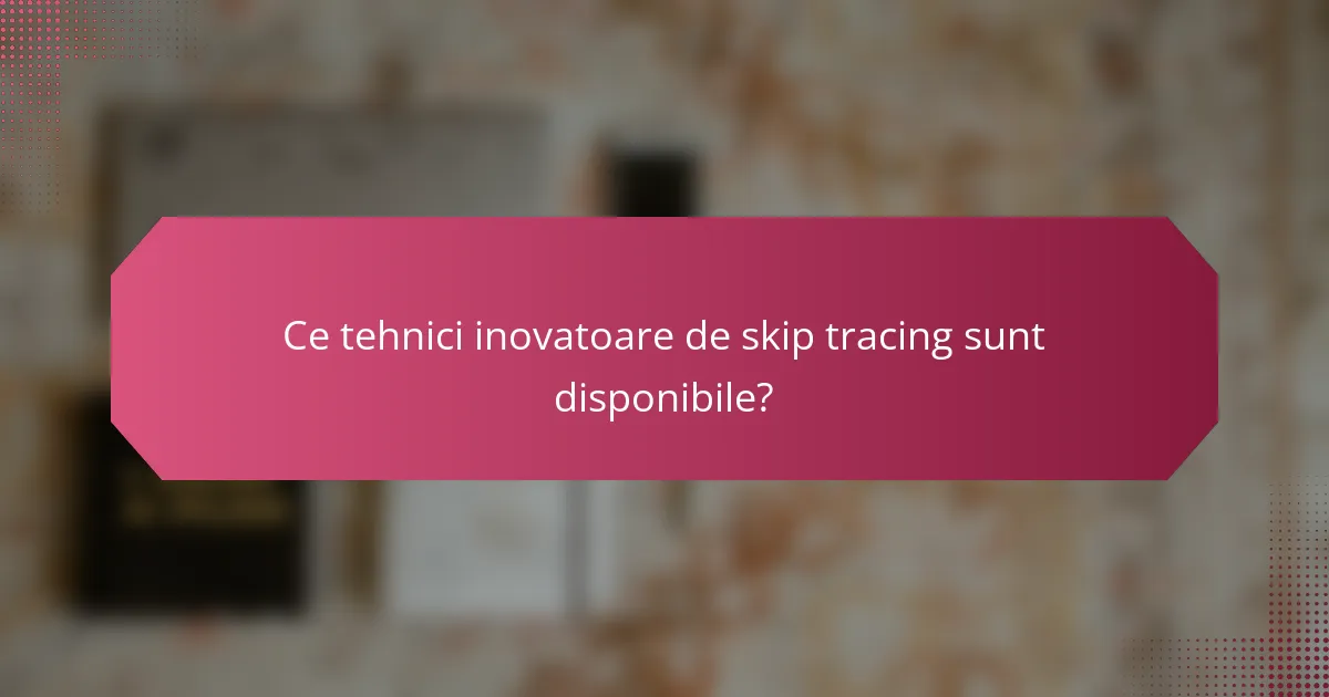 Ce tehnici inovatoare de skip tracing sunt disponibile?