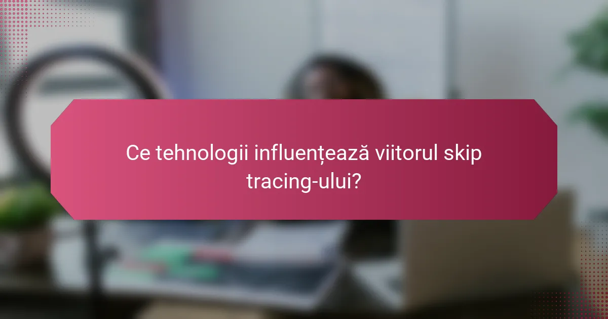 Ce tehnologii influențează viitorul skip tracing-ului?
