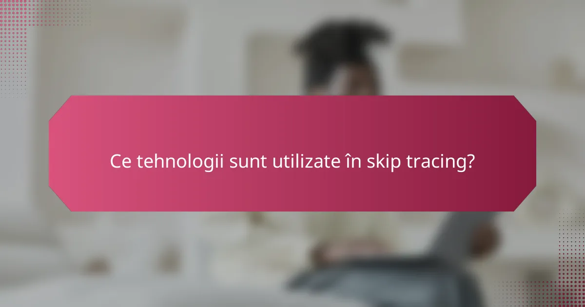 Ce tehnologii sunt utilizate în skip tracing?