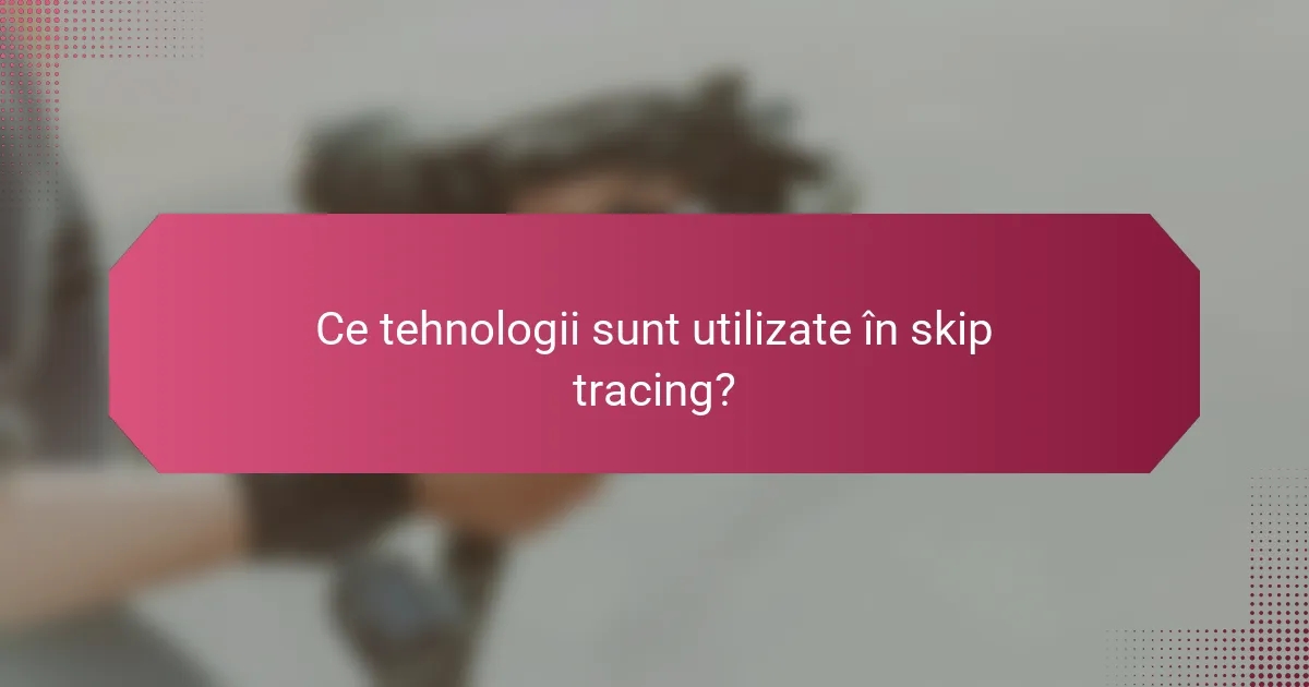 Ce tehnologii sunt utilizate în skip tracing?
