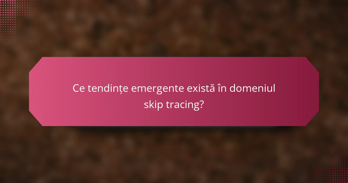 Ce tendințe emergente există în domeniul skip tracing?