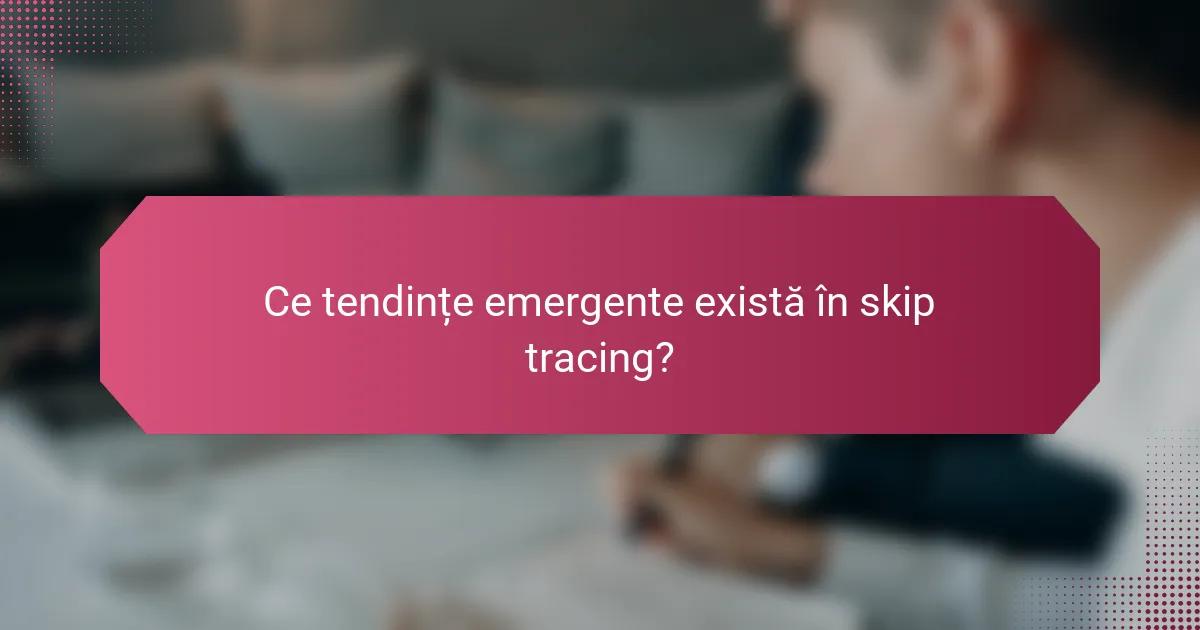 Ce tendințe emergente există în skip tracing?