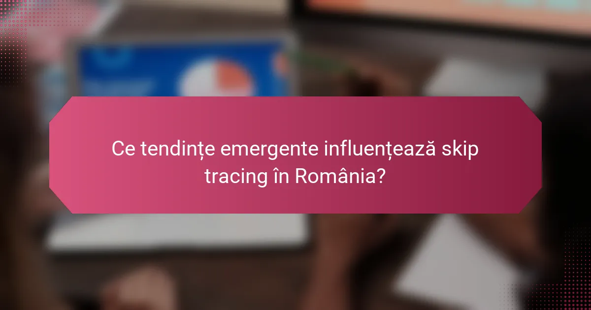 Ce tendințe emergente influențează skip tracing în România?