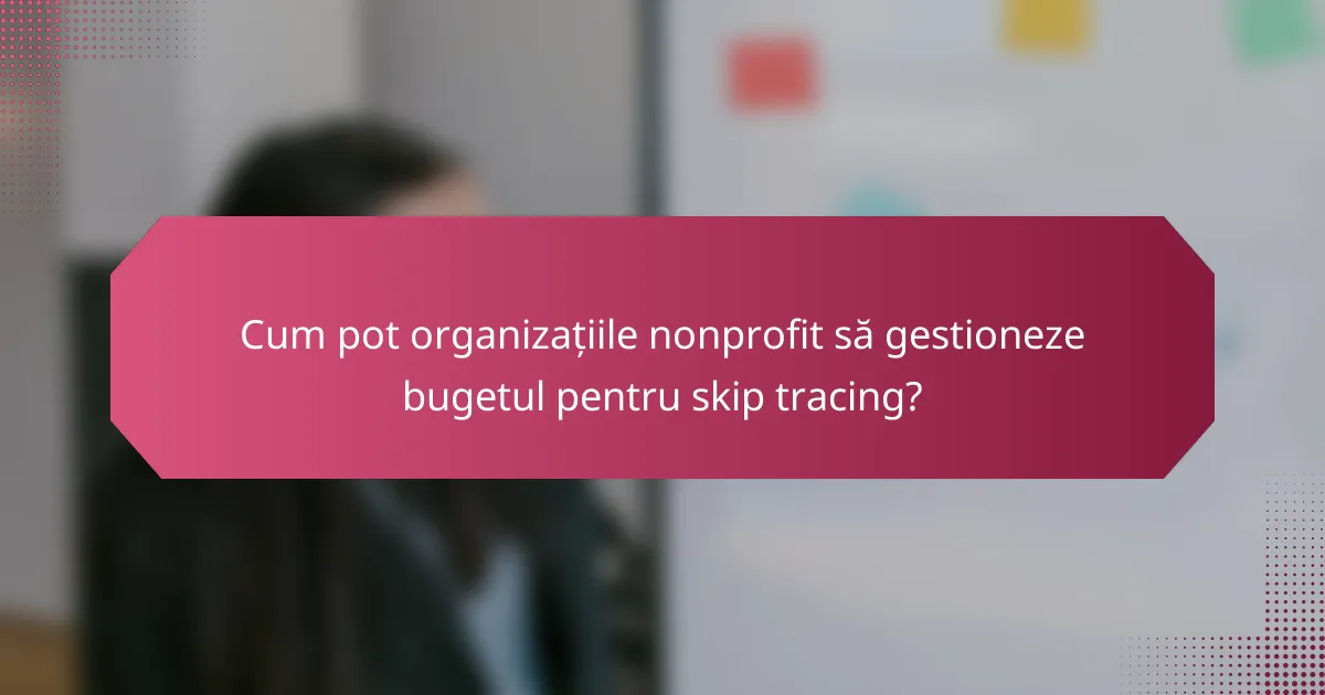 Cum pot organizațiile nonprofit să gestioneze bugetul pentru skip tracing?