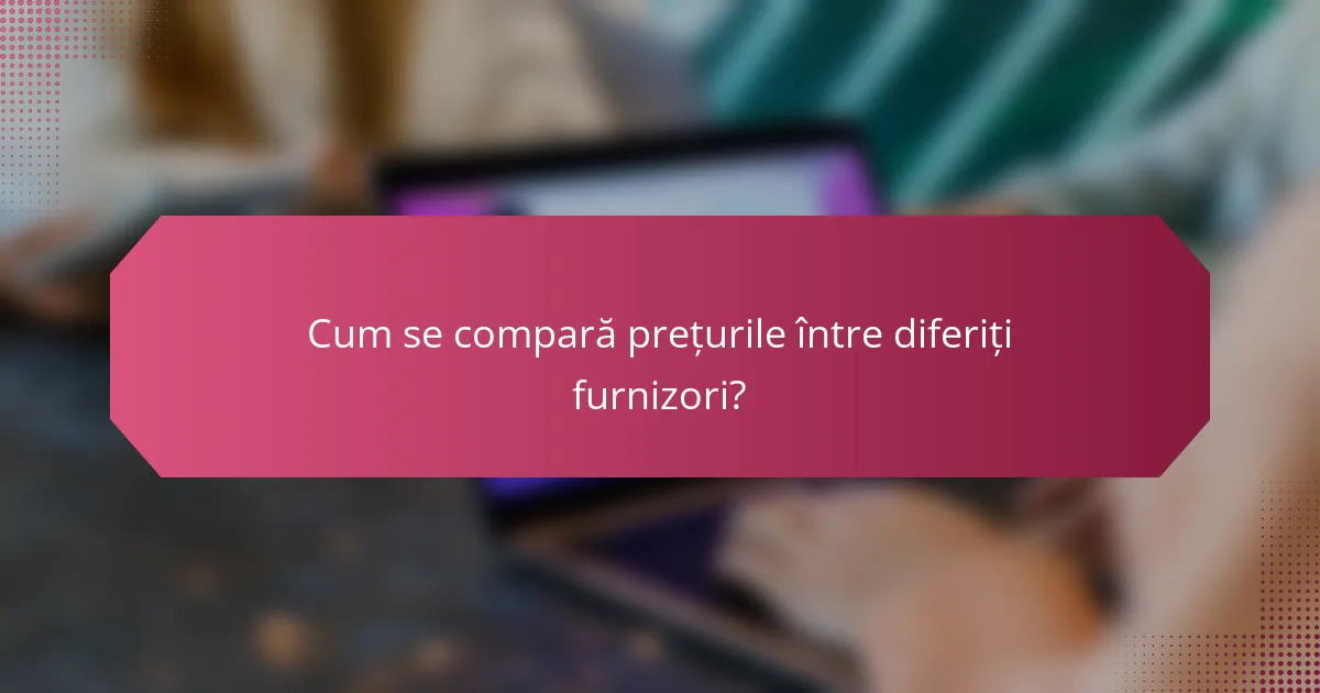 Cum se compară prețurile între diferiți furnizori?