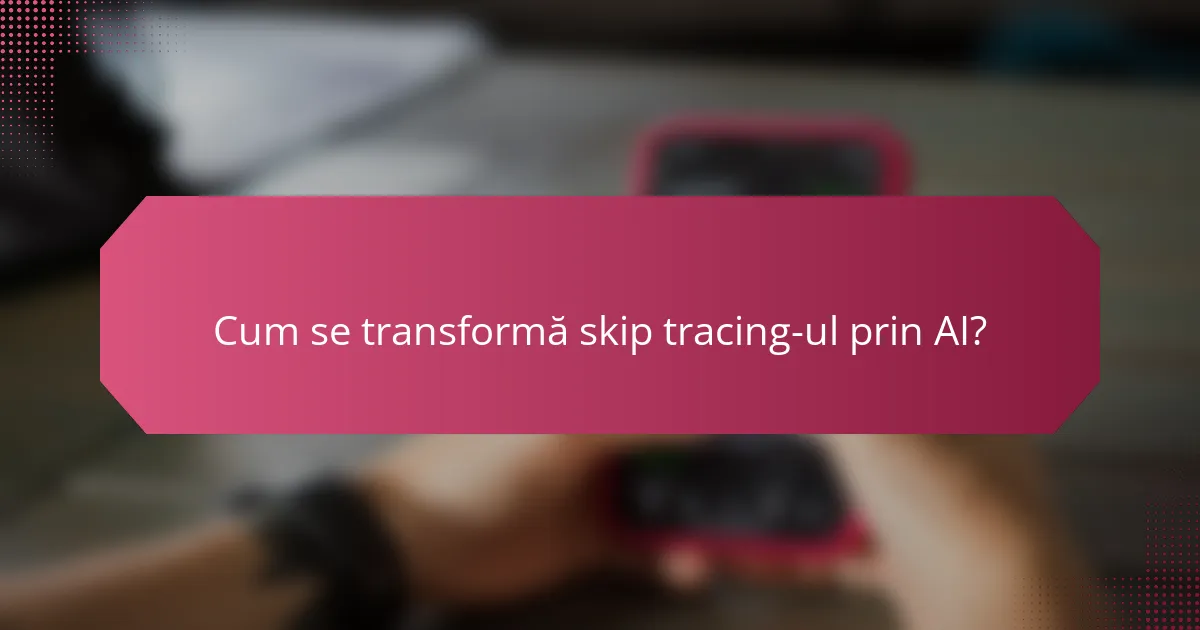 Cum se transformă skip tracing-ul prin AI?